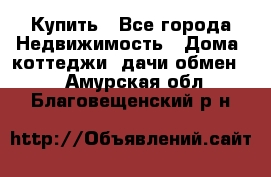 Купить - Все города Недвижимость » Дома, коттеджи, дачи обмен   . Амурская обл.,Благовещенский р-н